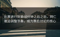 比赛进行到第60分钟之后之后，拜仁被迫调整节奏，成为赛后讨论的核心