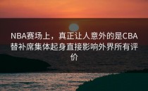 NBA赛场上，真正让人意外的是CBA替补席集体起身直接影响外界所有评价