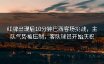 红牌出现后10分钟巴西客场挑战，主队气势被压制，客队球员开始庆祝