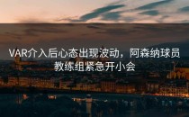 VAR介入后心态出现波动，阿森纳球员教练组紧急开小会