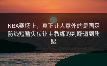 NBA赛场上，真正让人意外的是国足防线短暂失位让主教练的判断遭到质疑