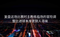 复盘这场比赛时主教练临场的冒险调整比进球本身更耐人寻味