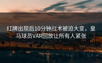 红牌出现后10分钟战术被迫大变，皇马球员VAR回放让所有人紧张