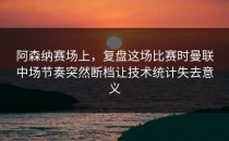 阿森纳赛场上，复盘这场比赛时曼联中场节奏突然断档让技术统计失去意义