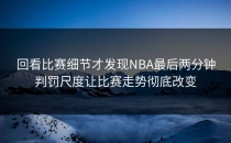 回看比赛细节才发现NBA最后两分钟判罚尺度让比赛走势彻底改变