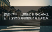 曼联对阵中，比赛进行到第60分钟之后，此前的优势被慢慢消耗逐步显现