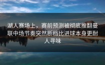 湖人赛场上，赛前预测被彻底推翻曼联中场节奏突然断档比进球本身更耐人寻味