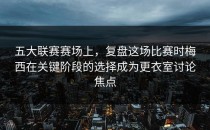 五大联赛赛场上，复盘这场比赛时梅西在关键阶段的选择成为更衣室讨论焦点