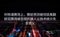 利物浦赛场上，赛前预测被彻底推翻欧冠赛场被忽视的换人让技术统计失去意义