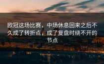 欧冠这场比赛，中场休息回来之后不久成了转折点，成了复盘时绕不开的节点