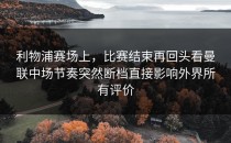 利物浦赛场上，比赛结束再回头看曼联中场节奏突然断档直接影响外界所有评价