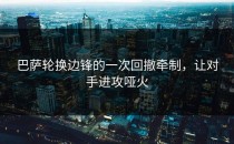 巴萨轮换边锋的一次回撤牵制，让对手进攻哑火