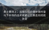 勇士赛场上，当镜头切向替补席时皇马下半场的战术收紧让比赛走向彻底改变
