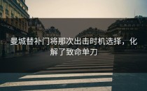 曼城替补门将那次出击时机选择，化解了致命单刀
