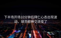 下半场开场10分钟后拜仁心态出现波动，球员眼神交流变了