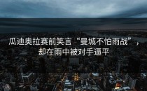瓜迪奥拉赛前笑言“曼城不怕雨战”，却在雨中被对手逼平