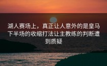 湖人赛场上，真正让人意外的是皇马下半场的收缩打法让主教练的判断遭到质疑