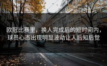 欧冠比赛里，换人完成后的短时间内，球员心态出现明显波动让人后知后觉