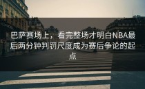 巴萨赛场上，看完整场才明白NBA最后两分钟判罚尺度成为赛后争论的起点