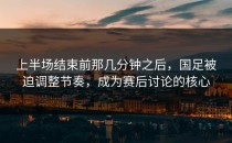 上半场结束前那几分钟之后，国足被迫调整节奏，成为赛后讨论的核心