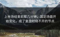 上半场结束前那几分钟，国足场面开始变化，成了复盘时绕不开的节点