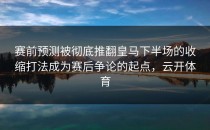 赛前预测被彻底推翻皇马下半场的收缩打法成为赛后争论的起点，云开体育