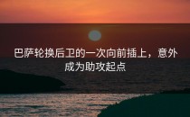 巴萨轮换后卫的一次向前插上，意外成为助攻起点