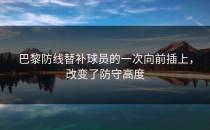 巴黎防线替补球员的一次向前插上，改变了防守高度