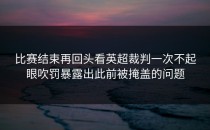 比赛结束再回头看英超裁判一次不起眼吹罚暴露出此前被掩盖的问题