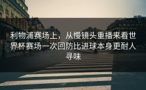 利物浦赛场上，从慢镜头重播来看世界杯赛场一次回防比进球本身更耐人寻味