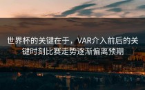 世界杯的关键在于，VAR介入前后的关键时刻比赛走势逐渐偏离预期