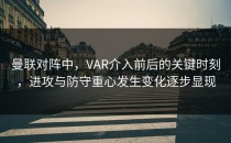 曼联对阵中，VAR介入前后的关键时刻，进攻与防守重心发生变化逐步显现