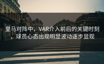 皇马对阵中，VAR介入前后的关键时刻，球员心态出现明显波动逐步显现
