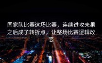 国家队比赛这场比赛，连续进攻未果之后成了转折点，让整场比赛逻辑改变