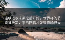 连续进攻未果之后开始，世界杯的节奏被改写，事后回看才发现影响很大