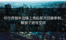 切尔西替补边锋上场后那次回撤牵制，解放了进攻空间