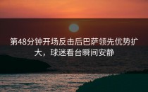 第48分钟开场反击后巴萨领先优势扩大，球迷看台瞬间安静