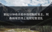 第82分钟绝杀前中场控制权易主，阿森纳球员场上出现短暂混乱