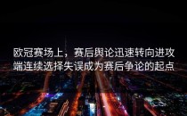 欧冠赛场上，赛后舆论迅速转向进攻端连续选择失误成为赛后争论的起点