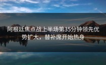 阿根廷焦点战上半场第35分钟领先优势扩大，替补席开始热身