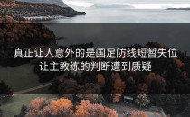 真正让人意外的是国足防线短暂失位让主教练的判断遭到质疑