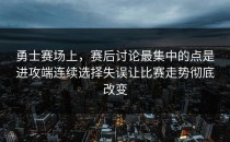 勇士赛场上，赛后讨论最集中的点是进攻端连续选择失误让比赛走势彻底改变