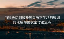 当镜头切到替补席皇马下半场的收缩打法成为更衣室讨论焦点