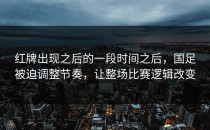 红牌出现之后的一段时间之后，国足被迫调整节奏，让整场比赛逻辑改变
