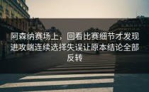 阿森纳赛场上，回看比赛细节才发现进攻端连续选择失误让原本结论全部反转