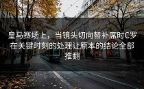 皇马赛场上，当镜头切向替补席时C罗在关键时刻的处理让原本的结论全部推翻
