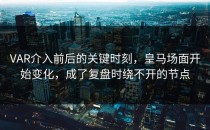VAR介入前后的关键时刻，皇马场面开始变化，成了复盘时绕不开的节点