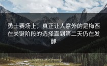 勇士赛场上，真正让人意外的是梅西在关键阶段的选择直到第二天仍在发酵