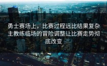 勇士赛场上，比赛过程远比结果复杂主教练临场的冒险调整让比赛走势彻底改变