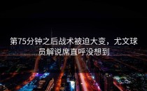 第75分钟之后战术被迫大变，尤文球员解说席直呼没想到